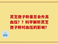 灵芝孢子粉是否会升高血压？？科学解析灵芝孢子粉对血压的影响？
