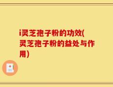 i灵芝孢子粉的功效(灵芝孢子粉的益处与作用)