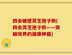 四会破壁灵芝孢子粉(四会灵芝孢子粉——突破境界的健康神器)