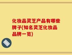 化妆品灵芝产品有哪些牌子(知名灵芝化妆品品牌一览)