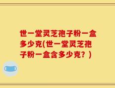 世一堂灵芝孢子粉一盒多少克(世一堂灵芝孢子粉一盒含多少克？)