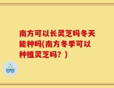 南方可以长灵芝吗冬天能种吗(南方冬季可以种植灵芝吗？)