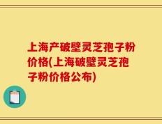 上海产破壁灵芝孢子粉价格(上海破壁灵芝孢子粉价格公布)