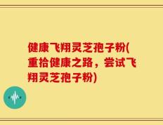 健康飞翔灵芝孢子粉(重拾健康之路，尝试飞翔灵芝孢子粉)