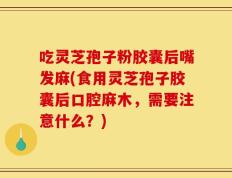 吃灵芝孢子粉胶囊后嘴发麻(食用灵芝孢子胶囊后口腔麻木，需要注意什么？)