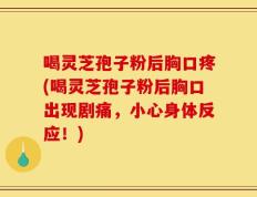 喝灵芝孢子粉后胸口疼(喝灵芝孢子粉后胸口出现剧痛，小心身体反应！)