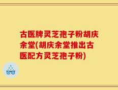 古医牌灵芝孢子粉胡庆余堂(胡庆余堂推出古医配方灵芝孢子粉)
