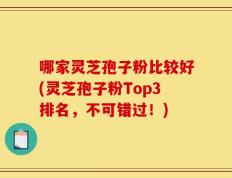 哪家灵芝孢子粉比较好(灵芝孢子粉Top3排名，不可错过！)