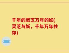 千年的灵芝万年的妖(灵芝与妖，千年万年共存)