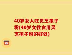 40岁女人吃灵芝孢子粉(40岁女性食用灵芝孢子粉的好处)