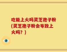 吃能上火吗灵芝孢子粉(灵芝孢子粉会导致上火吗？)