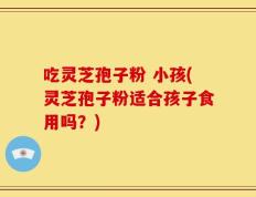 吃灵芝孢子粉 小孩(灵芝孢子粉适合孩子食用吗？)