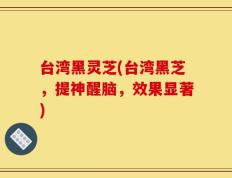 台湾黑灵芝(台湾黑芝，提神醒脑，效果显著)