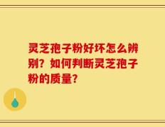 灵芝孢子粉好坏怎么辨别？如何判断灵芝孢子粉的质量？