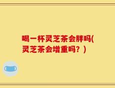 喝一杯灵芝茶会胖吗(灵芝茶会增重吗？)