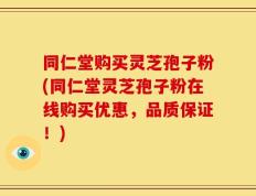 同仁堂购买灵芝孢子粉(同仁堂灵芝孢子粉在线购买优惠，品质保证！)