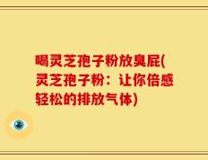 喝灵芝孢子粉放臭屁(灵芝孢子粉：让你倍感轻松的排放气体)