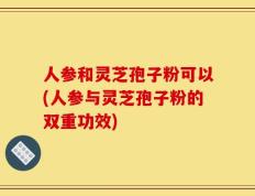 人参和灵芝孢子粉可以(人参与灵芝孢子粉的双重功效)