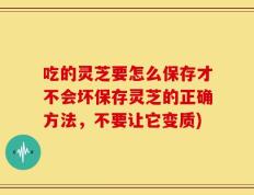 吃的灵芝要怎么保存才不会坏保存灵芝的正确方法，不要让它变质)