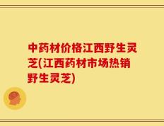 中药材价格江西野生灵芝(江西药材市场热销野生灵芝)
