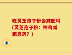 吃灵芝孢子粉会减肥吗(灵芝孢子粉：神奇减肥良药？)