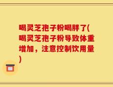 喝灵芝孢子粉喝胖了(喝灵芝孢子粉导致体重增加，注意控制饮用量)