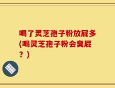 喝了灵芝孢子粉放屁多(喝灵芝孢子粉会臭屁？)