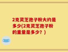 2克灵芝孢子粉大约是多少(2克灵芝孢子粉的重量是多少？)