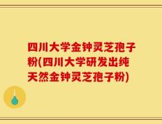 四川大学金钟灵芝孢子粉(四川大学研发出纯天然金钟灵芝孢子粉)
