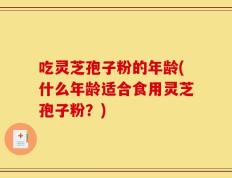 吃灵芝孢子粉的年龄(什么年龄适合食用灵芝孢子粉？)