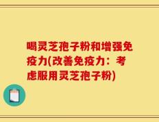 喝灵芝孢子粉和增强免疫力(改善免疫力：考虑服用灵芝孢子粉)