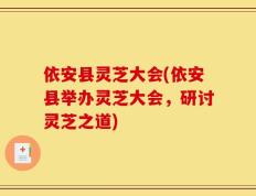 依安县灵芝大会(依安县举办灵芝大会，研讨灵芝之道)