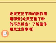 吃灵芝孢子粉的副作用用哪些(吃灵芝孢子粉的不良反应：了解副作用及注意事项)