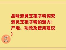 品味源灵芝孢子粉探究源灵芝孢子粉的魅力：产地、功效及使用建议)
