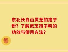 东北长白山灵芝的孢子粉？了解灵芝孢子粉的功效与使用方法？
