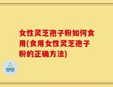 女性灵芝孢子粉如何食用(食用女性灵芝孢子粉的正确方法)