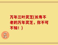万年三叶灵芝(长寿不老的万年灵芝，你不可不知！)