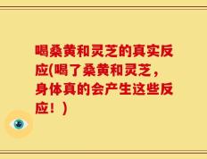 喝桑黄和灵芝的真实反应(喝了桑黄和灵芝，身体真的会产生这些反应！)