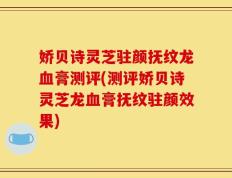 娇贝诗灵芝驻颜抚纹龙血膏测评(测评娇贝诗灵芝龙血膏抚纹驻颜效果)
