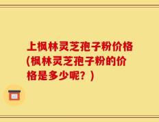 上枫林灵芝孢子粉价格(枫林灵芝孢子粉的价格是多少呢？)