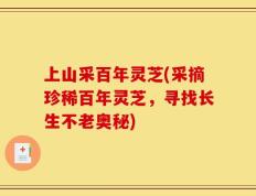 上山采百年灵芝(采摘珍稀百年灵芝，寻找长生不老奥秘)
