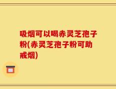 吸烟可以喝赤灵芝孢子粉(赤灵芝孢子粉可助戒烟)
