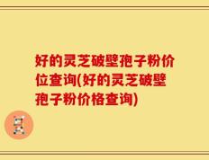 好的灵芝破壁孢子粉价位查询(好的灵芝破壁孢子粉价格查询)