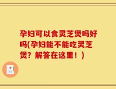 孕妇可以食灵芝煲吗好吗(孕妇能不能吃灵芝煲？解答在这里！)
