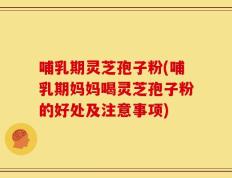 哺乳期灵芝孢子粉(哺乳期妈妈喝灵芝孢子粉的好处及注意事项)