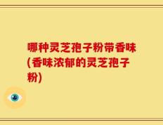 哪种灵芝孢子粉带香味(香味浓郁的灵芝孢子粉)