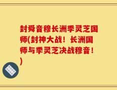 封舜音穆长洲季灵芝国师(封神大战！长洲国师与季灵芝决战穆音！)