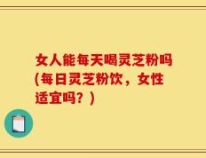 女人能每天喝灵芝粉吗(每日灵芝粉饮，女性适宜吗？)