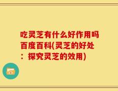 吃灵芝有什么好作用吗百度百科(灵芝的好处：探究灵芝的效用)