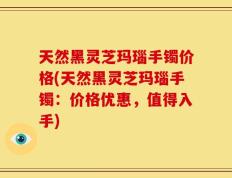 天然黑灵芝玛瑙手镯价格(天然黑灵芝玛瑙手镯：价格优惠，值得入手)